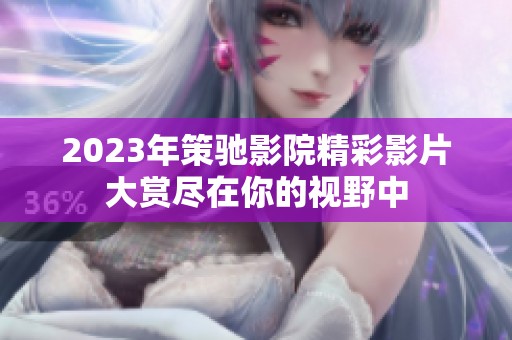 2023年策驰影院精彩影片大赏尽在你的视野中