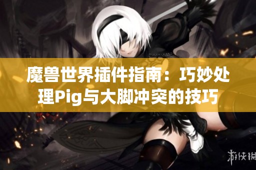 魔兽世界插件指南：巧妙处理Pig与大脚冲突的技巧