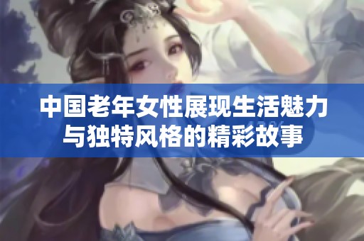 中国老年女性展现生活魅力与独特风格的精彩故事