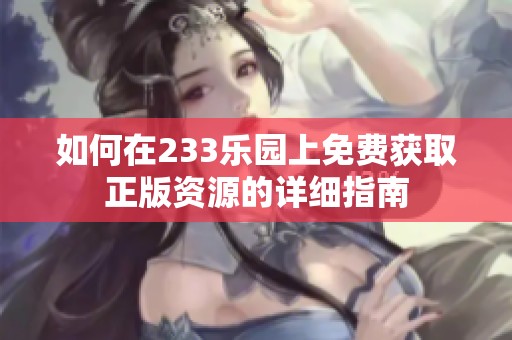 如何在233乐园上免费获取正版资源的详细指南