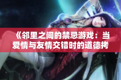《邻里之间的禁忌游戏：当爱情与友情交错时的道德拷问》