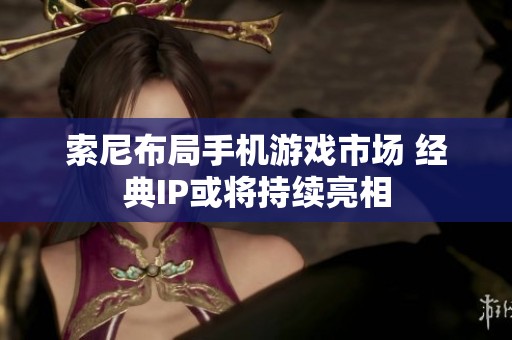 索尼布局手机游戏市场 经典IP或将持续亮相