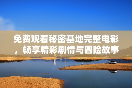 免费观看秘密基地完整电影，畅享精彩剧情与冒险故事