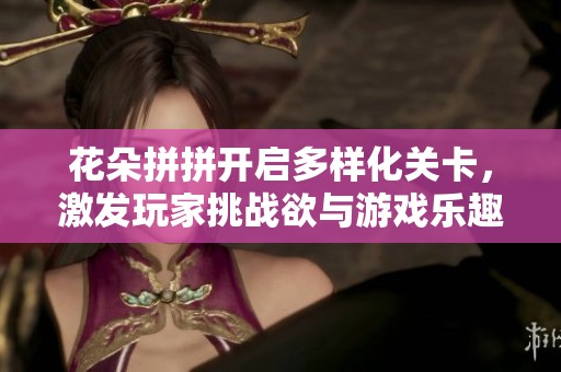 花朵拼拼开启多样化关卡，激发玩家挑战欲与游戏乐趣