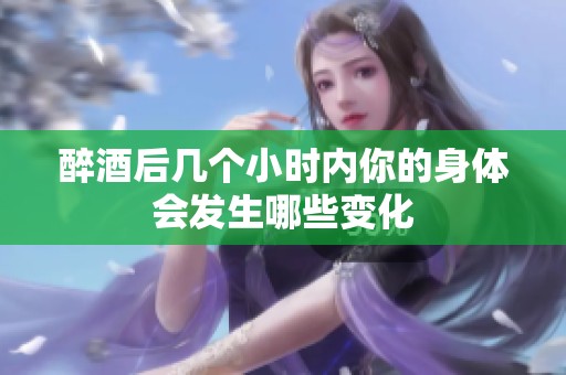 醉酒后几个小时内你的身体会发生哪些变化