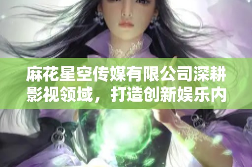 麻花星空传媒有限公司深耕影视领域，打造创新娱乐内容