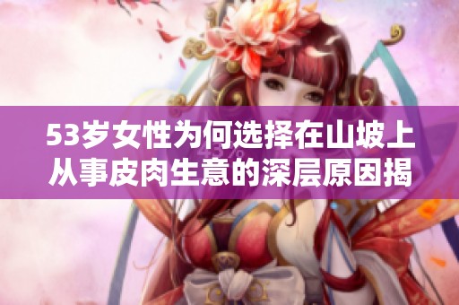 53岁女性为何选择在山坡上从事皮肉生意的深层原因揭秘
