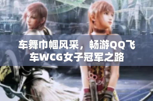 车舞巾帼风采，畅游QQ飞车WCG女子冠军之路
