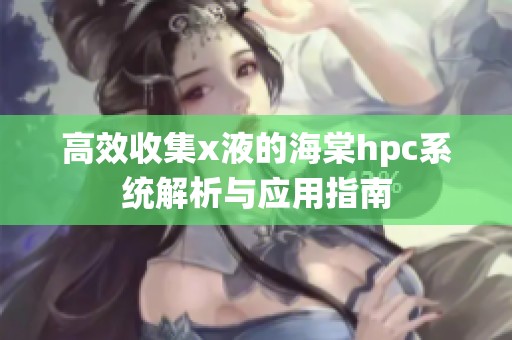 高效收集x液的海棠hpc系统解析与应用指南