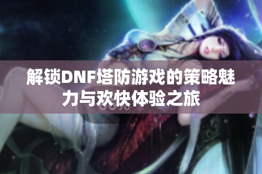 解锁DNF塔防游戏的策略魅力与欢快体验之旅
