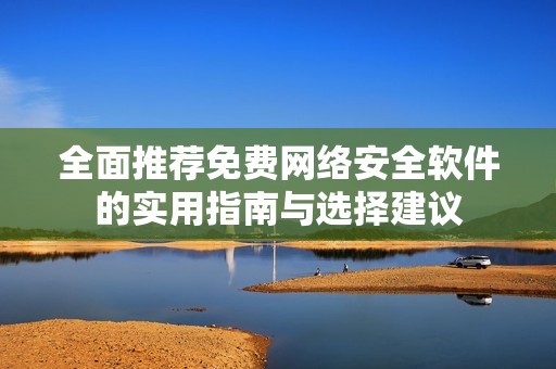 全面推荐免费网络安全软件的实用指南与选择建议