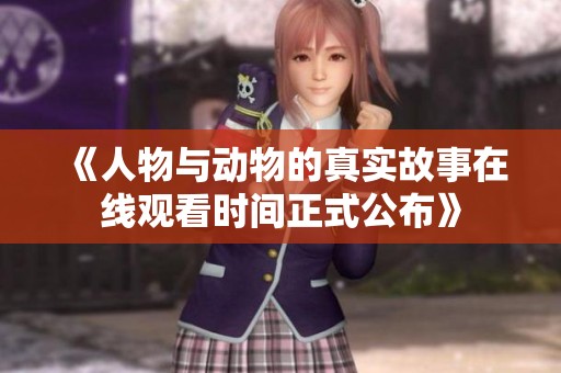 《人物与动物的真实故事在线观看时间正式公布》