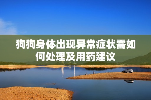 狗狗身体出现异常症状需如何处理及用药建议