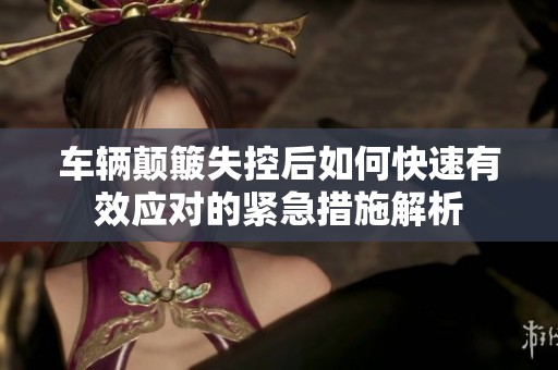 车辆颠簸失控后如何快速有效应对的紧急措施解析