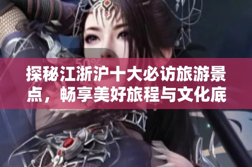 探秘江浙沪十大必访旅游景点，畅享美好旅程与文化底蕴