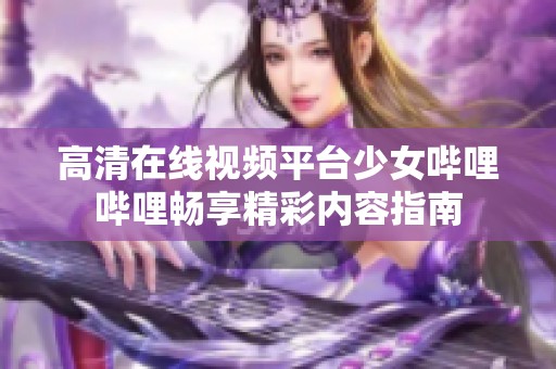 高清在线视频平台少女哔哩哔哩畅享精彩内容指南