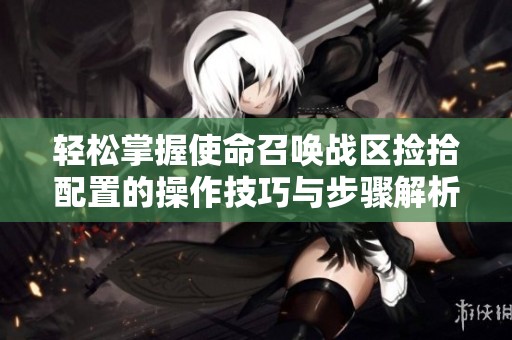 轻松掌握使命召唤战区捡拾配置的操作技巧与步骤解析