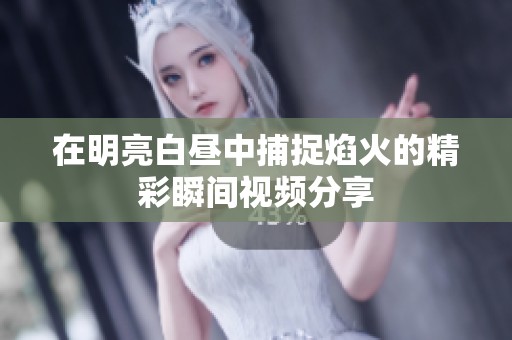 在明亮白昼中捕捉焰火的精彩瞬间视频分享