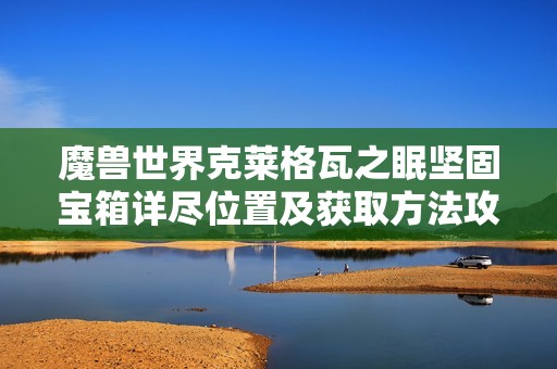 魔兽世界克莱格瓦之眠坚固宝箱详尽位置及获取方法攻略