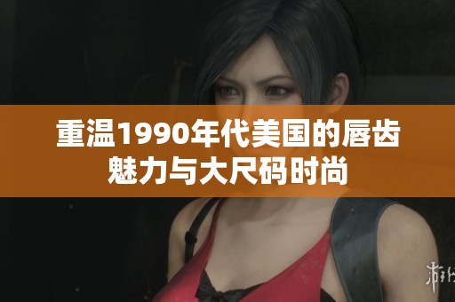 重温1990年代美国的唇齿魅力与大尺码时尚
