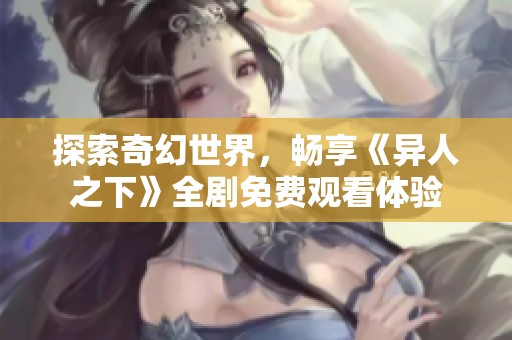 探索奇幻世界，畅享《异人之下》全剧免费观看体验