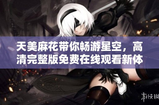天美麻花带你畅游星空，高清完整版免费在线观看新体验