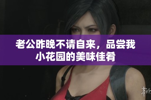 老公昨晚不请自来，品尝我小花园的美味佳肴