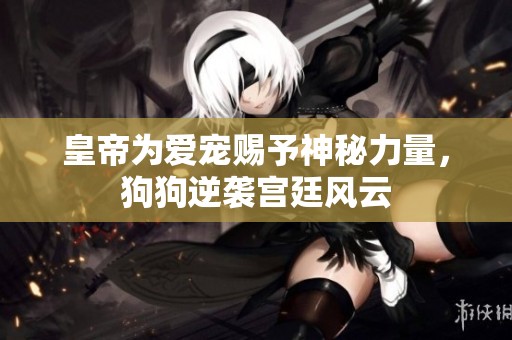 皇帝为爱宠赐予神秘力量，狗狗逆袭宫廷风云