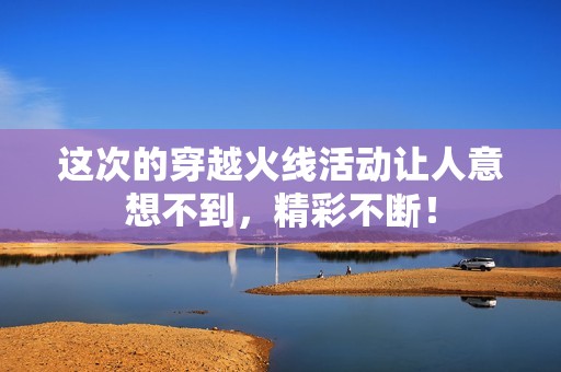 这次的穿越火线活动让人意想不到，精彩不断！
