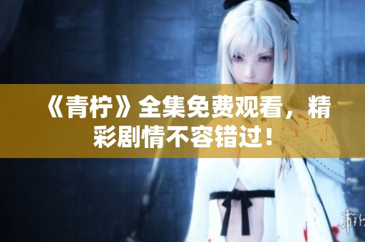 《青柠》全集免费观看，精彩剧情不容错过！