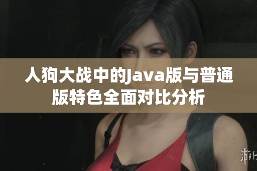 人狗大战中的Java版与普通版特色全面对比分析