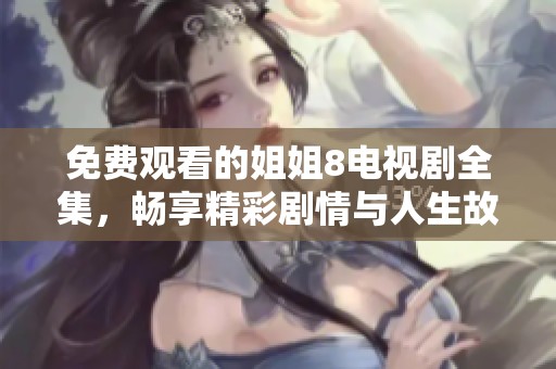 免费观看的姐姐8电视剧全集，畅享精彩剧情与人生故事