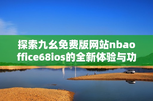 探索九幺免费版网站nbaoffice68ios的全新体验与功能介绍