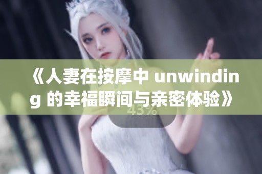 《人妻在按摩中 unwinding 的幸福瞬间与亲密体验》