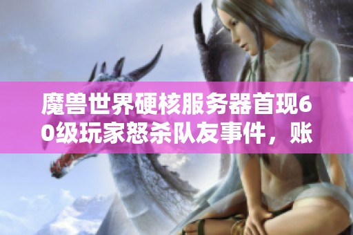 魔兽世界硬核服务器首现60级玩家怒杀队友事件，账号价值高达2万