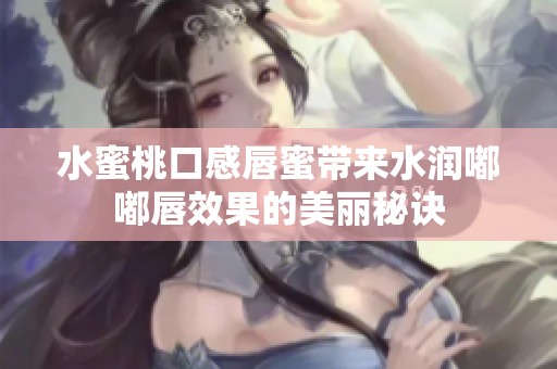 水蜜桃口感唇蜜带来水润嘟嘟唇效果的美丽秘诀