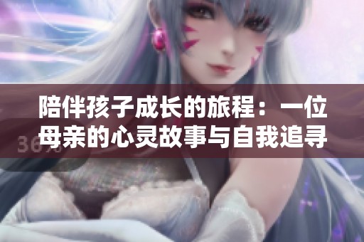 陪伴孩子成长的旅程：一位母亲的心灵故事与自我追寻