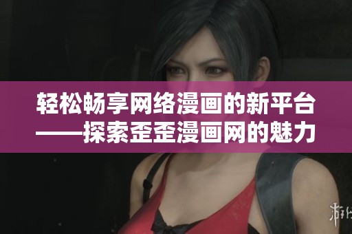 轻松畅享网络漫画的新平台——探索歪歪漫画网的魅力
