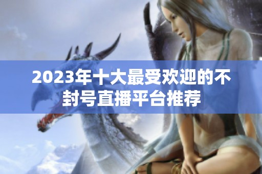 2023年十大最受欢迎的不封号直播平台推荐