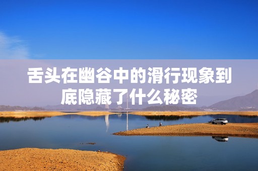 舌头在幽谷中的滑行现象到底隐藏了什么秘密