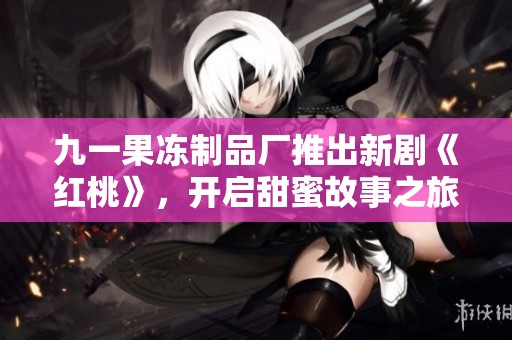 九一果冻制品厂推出新剧《红桃》，开启甜蜜故事之旅
