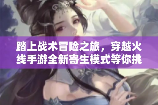 踏上战术冒险之旅，穿越火线手游全新寄生模式等你挑战