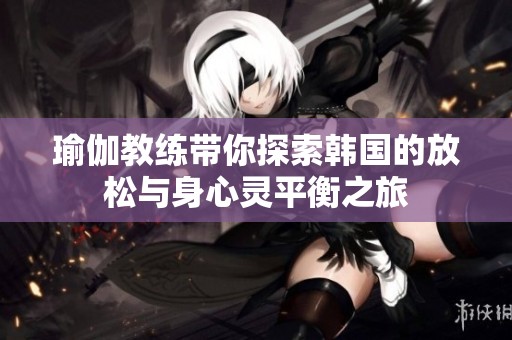 瑜伽教练带你探索韩国的放松与身心灵平衡之旅