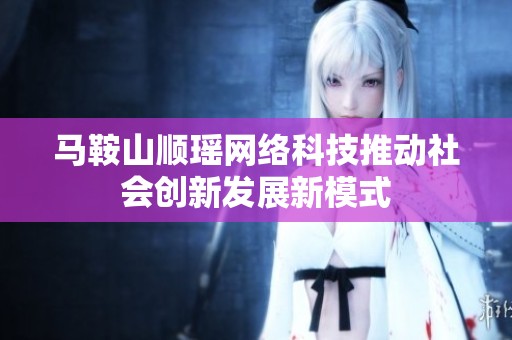 马鞍山顺瑶网络科技推动社会创新发展新模式