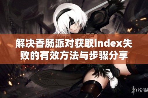 解决香肠派对获取index失败的有效方法与步骤分享