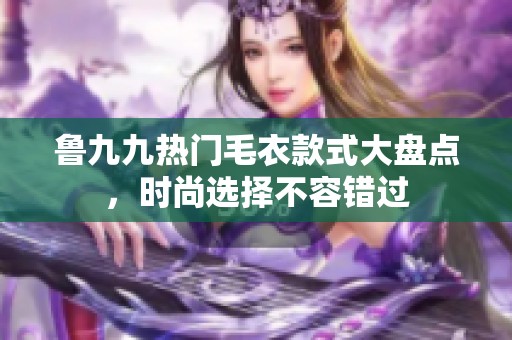 鲁九九热门毛衣款式大盘点，时尚选择不容错过