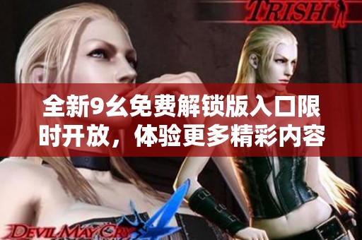 全新9幺免费解锁版入口限时开放，体验更多精彩内容