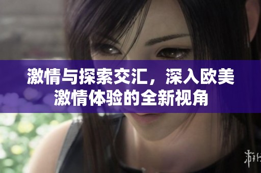 激情与探索交汇，深入欧美激情体验的全新视角