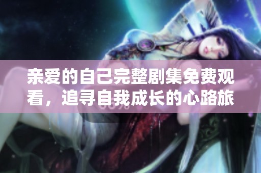 亲爱的自己完整剧集免费观看，追寻自我成长的心路旅程