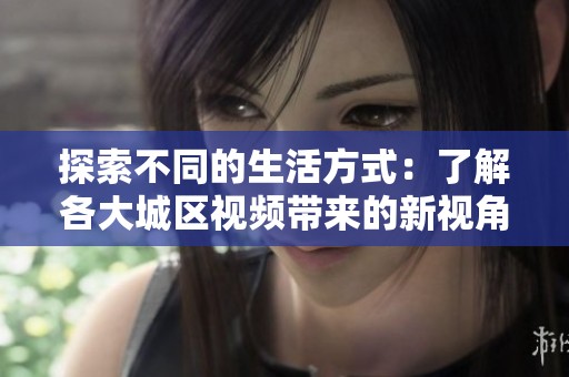 探索不同的生活方式：了解各大城区视频带来的新视角